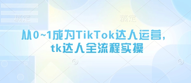从0~1成为TikTok达人运营，tk达人全流程实操-云源网创