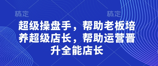 超级操盘手，​帮助老板培养超级店长，帮助运营晋升全能店长-云源网创