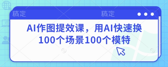 AI作图提效课，用AI快速换100个场景100个模特-云源网创