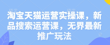 淘宝天猫运营实操课，新品搜索运营课，无界最新推广玩法-云源网创