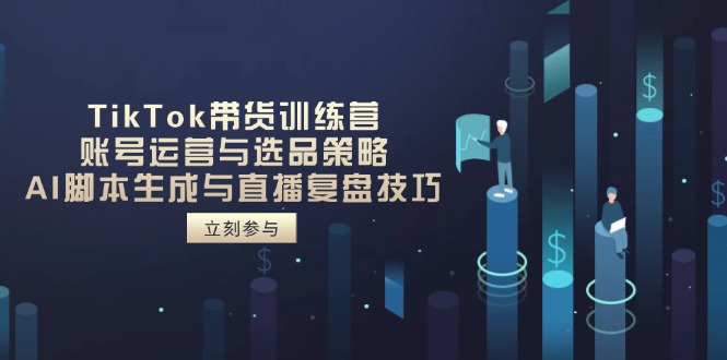 TikTok带货训练营，账号运营与选品策略，AI脚本生成与直播复盘技巧-云源网创