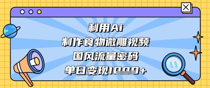 利用Ai制作食物微雕视频，国风流量密码，单日变现数张-云源网创