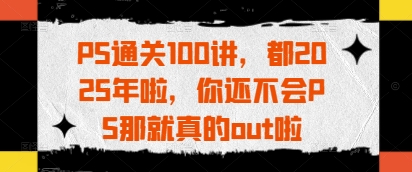 PS通关100讲，都2025年啦，你还不会PS那就真的out啦-云源网创