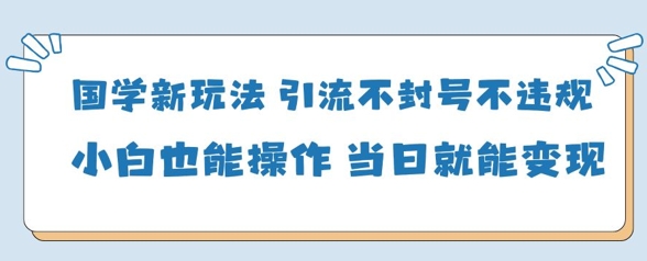 国学新玩法，引流不封号不违规小白也能操作，当日就能变现-云源网创