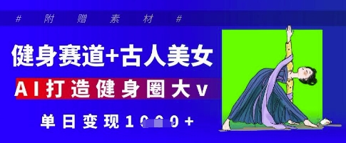 健身赛道+古人美女，AI打造健身圈大v，单日变现多张-云源网创