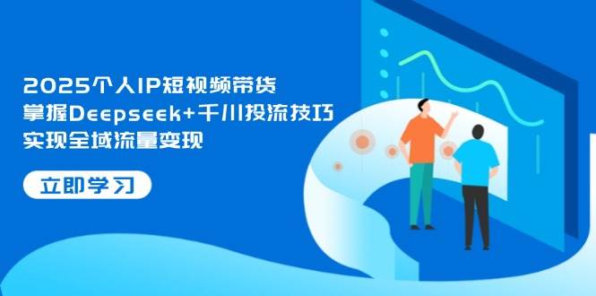 2025个人IP短视频带货，掌握Deepseek+千川投流技巧，实现全域流量变现-云源网创