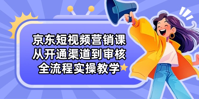 京东短视频营销课：从开通渠道到审核，全流程实操教学-云源网创