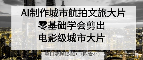 AI制作城市航拍文旅大片，零基础学会剪出电影级城市大片，单日变现多张-云源网创