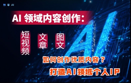 AI领域内容创作：高效创作短视频、文章、图文三大板块内容，打造AI领域个人IP-云源网创