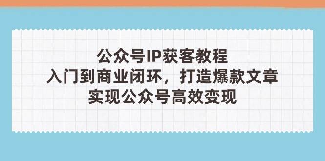 公众号IP获客教程(第3期)，从入门到商业闭环，打造爆款文章，实现公众号高效变现-云源网创