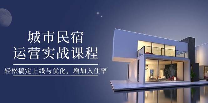 城市民宿运营实战课程，轻松搞定上线与优化，增加入住率-云源网创