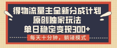 得物流量主全新分成计划模式，原创独家玩法，每天十分钟，躺挣模式，单日稳定变现3张+【揭秘】-云源网创