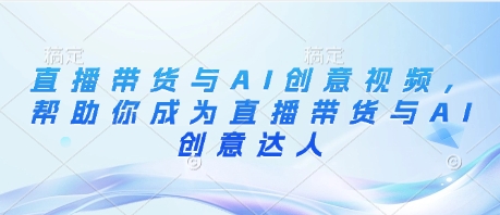 直播带货与AI创意视频，帮助你成为直播带货与AI创意达人-云源网创