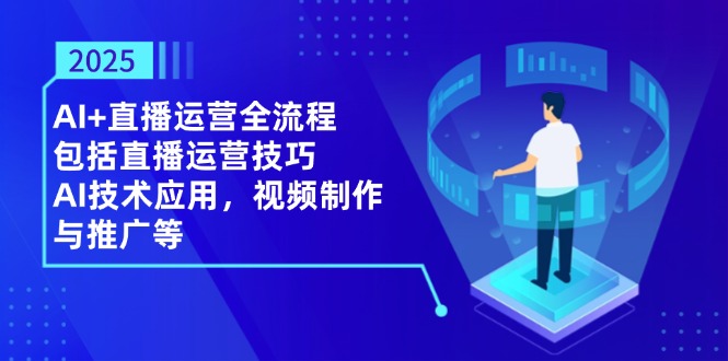 2025AI+直播运营全流程，包括直播运营技巧，AI技术应用，视频制作与推广等-云源网创