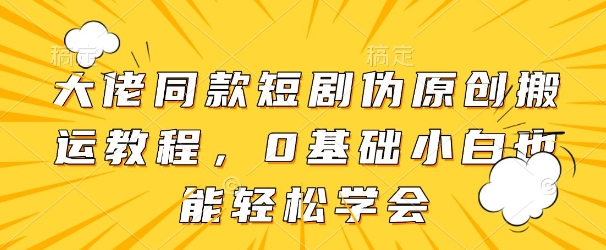 大佬同款短剧伪原创搬运方法，0基础小白也能轻松学会-云源网创