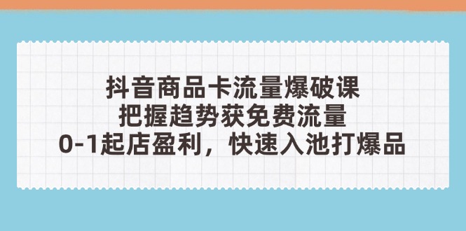 抖音商品卡流量爆破课：把握趋势获免费流量，0-1起店盈利，快速入池打爆品-云源网创