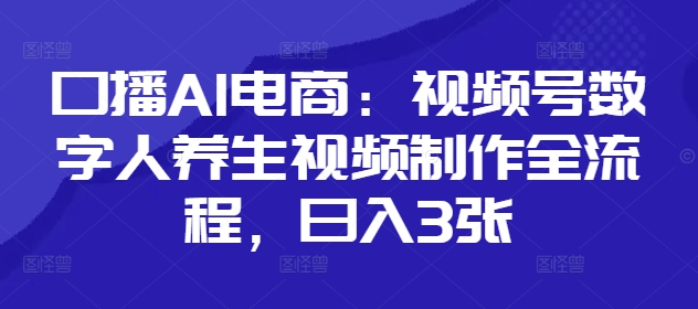 口播AI电商：视频号数字人养生视频制作全流程，日入3张-云源网创