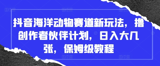 抖音海洋动物赛道新玩法，撸创作者伙伴计划，日入大几张，保姆级教程-云源网创