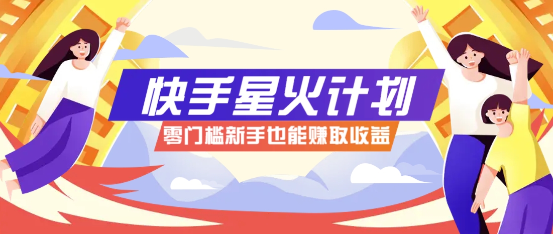 快手星火计划，零门槛、零粉丝也能参与，而且收益可观，一条视频爆赚7000+！-云源网创