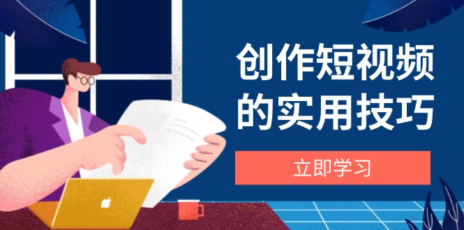 创作短视频的实用技巧，剪辑、设备、构图、文案一站式学习攻略-云源网创