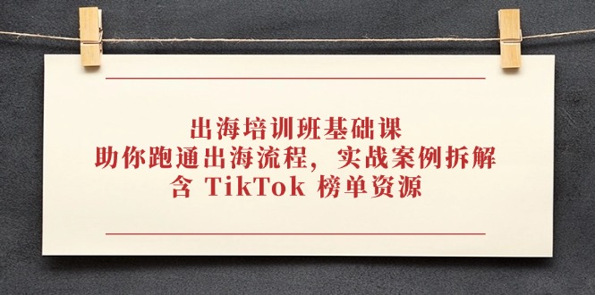 出海培训班基础课，助你跑通出海流程，实战案例拆解，含 TikTok 榜单资源-云源网创