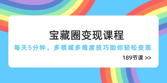 宝藏圈变现课程，每天5分钟，多领域多维度技巧助你轻松变现(189节-云源网创