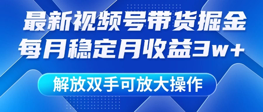 最新视频号带货掘金项目，每月稳定月收益3w+，解放双手，可放大操作-云源网创