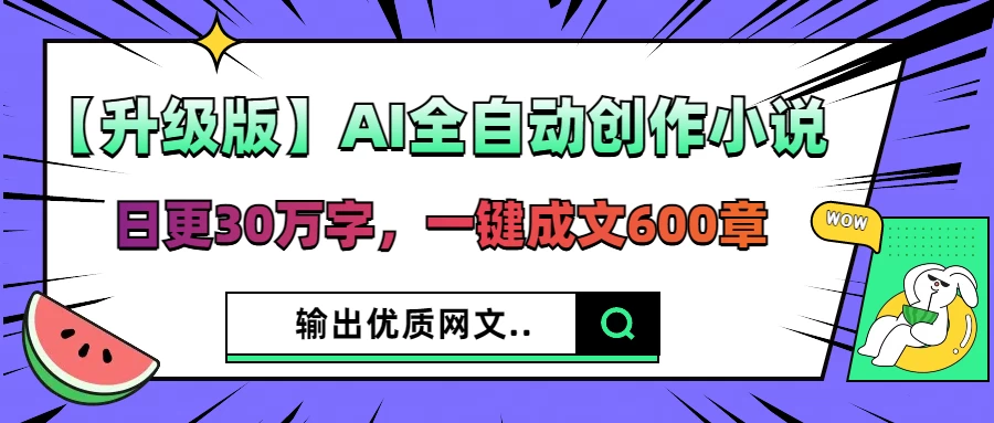 【升级版】AI全自动创作小说，日更30万字，一键成文600章，输出优质网文-云源网创