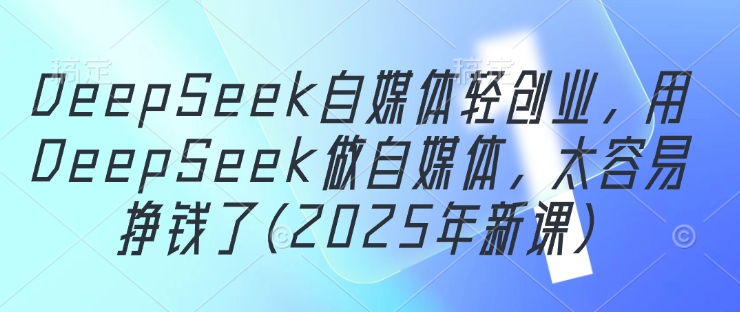DeepSeek自媒体轻创业，用DeepSeek做自媒体，太容易挣钱了(2025年新课)-云源网创