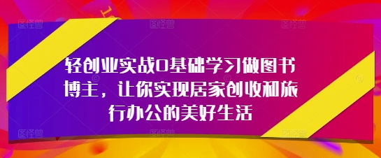 轻创业实战0基础学习做图书博主，让你实现居家创收和旅行办公的美好生活-云源网创