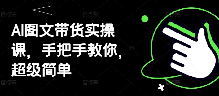 AI图文带货实操课，手把手教你，超级简单-云源网创