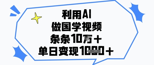 利用AI做国学视频，条条点赞10w+，单日变现1k+-云源网创