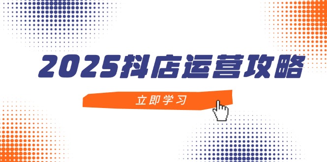 2025抖店运营攻略，掌握抖店技巧，打造月销百万，新手入门到精通-云源网创