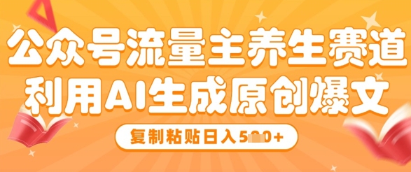 公众号流量主养生赛道，利用AI生成原创爆文，复制粘贴日入5张-云源网创