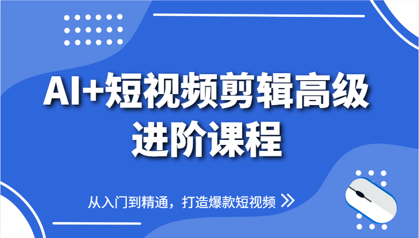 AI+短视频剪辑高级进阶课程，从入门到精通，打造爆款短视频-云源网创