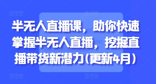 半无人直播课，助你快速掌握半无人直播，挖掘直播带货新潜力(更新4月)-云源网创