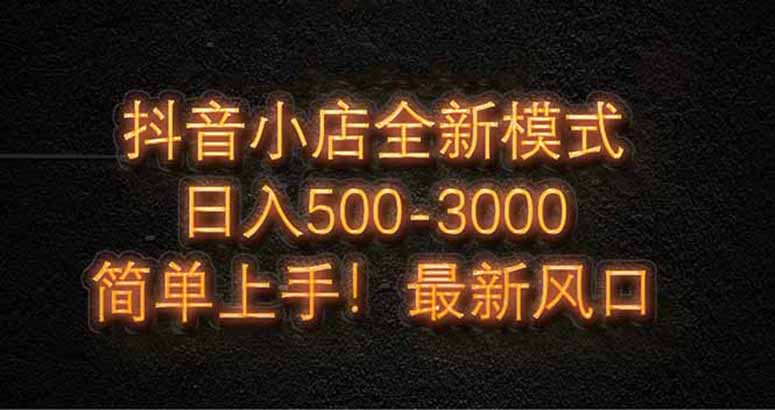 抖音小店全新模式 最新风口，日收入500-5000+！小白简单上手-云源网创