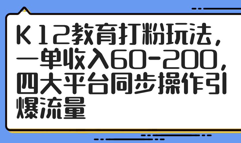 K12教育打粉玩法，一单收入60-200，四大平台同步操作引爆流量-云源网创
