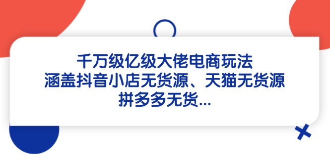 千万级亿级大佬电商玩法：涵盖抖音小店无货源、天猫无货源、拼多多无货…-云源网创