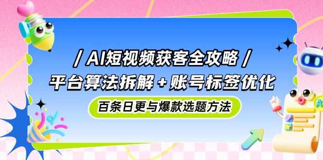 AI短视频获客全攻略：平台算法拆解+账号标签优化，百条日更与爆款选题方法-云源网创