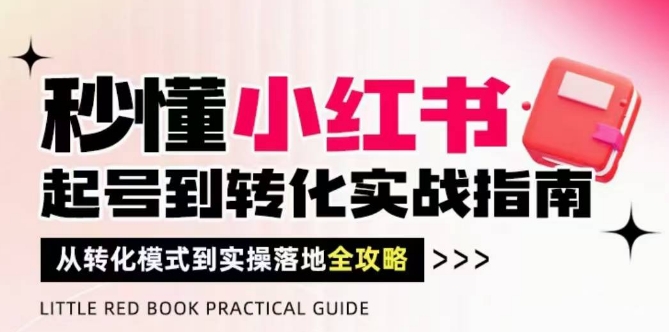 秒懂小红书-起号到转化实战指南，​从转化模式到实操落地全攻略，让你破解流量玄学，做得有结果-云源网创