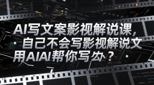 AI写文案影视解说课，自己不会写影视解说文案怎么办？用AI帮你写-云源网创