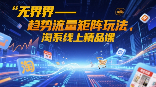 无界-趋势流量矩阵玩法，淘系线上精品课-云源网创